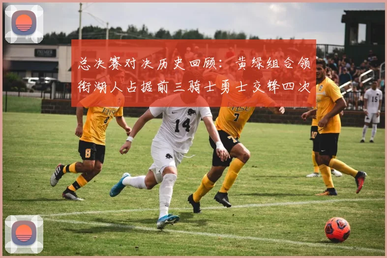 总决赛对决历史回顾：黄绿组合领衔湖人占据前三骑士勇士交锋四次