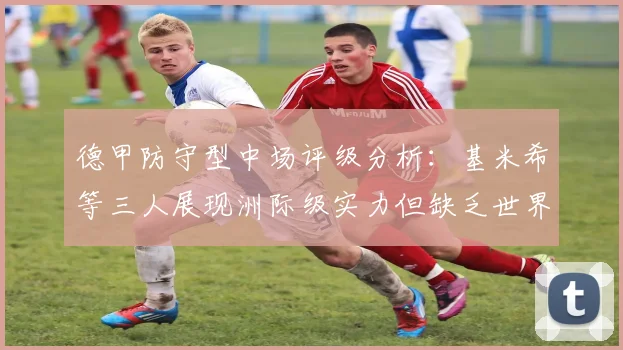 德甲防守型中场评级分析：基米希等三人展现洲际级实力但缺乏世界级球员