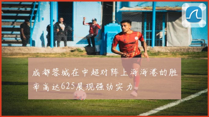 成都蓉城在中超对阵上海海港的胜率高达625展现强劲实力
