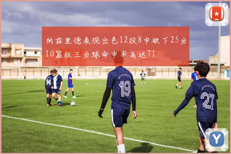 纳兹里德表现出色12投8中砍下25分10篮板三分球命中率高达71