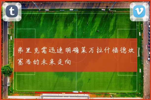 弗里克需迅速明确莱万拉什福德坎塞洛的未来走向