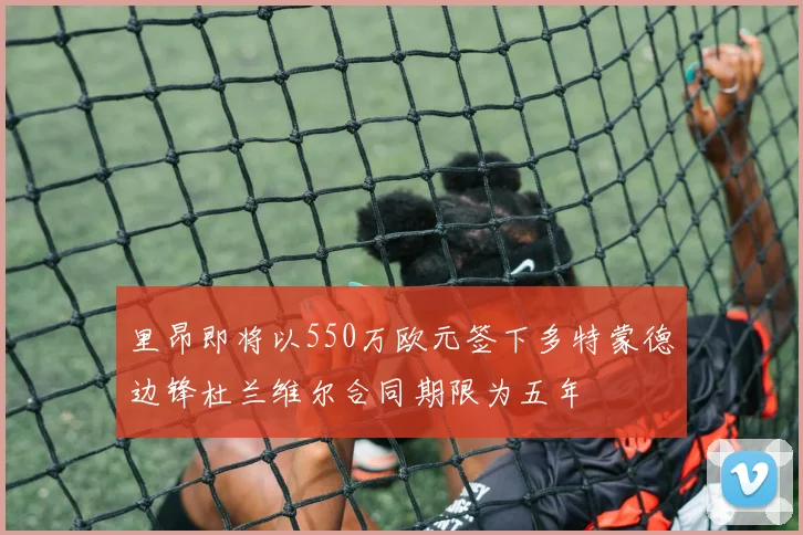 里昂即将以550万欧元签下多特蒙德边锋杜兰维尔合同期限为五年