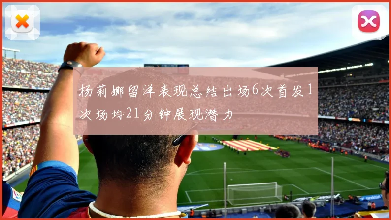 杨莉娜留洋表现总结出场6次首发1次场均21分钟展现潜力