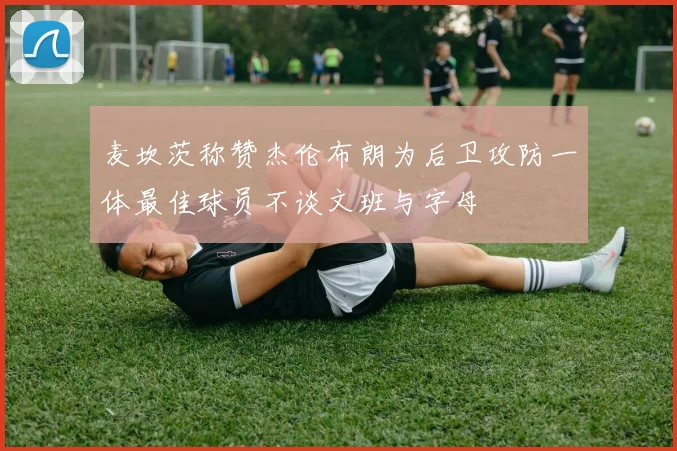 麦坎茨称赞杰伦布朗为后卫攻防一体最佳球员不谈文班与字母