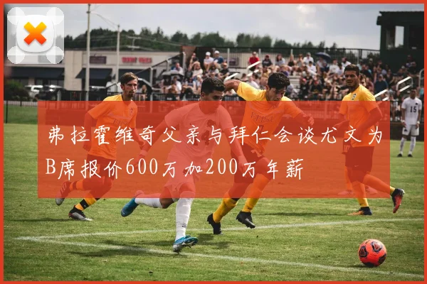 弗拉霍维奇父亲与拜仁会谈尤文为B席报价600万加200万年薪