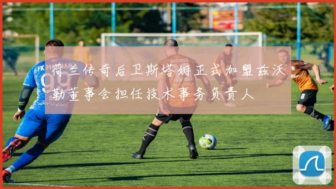 荷兰传奇后卫斯塔姆正式加盟兹沃勒董事会担任技术事务负责人