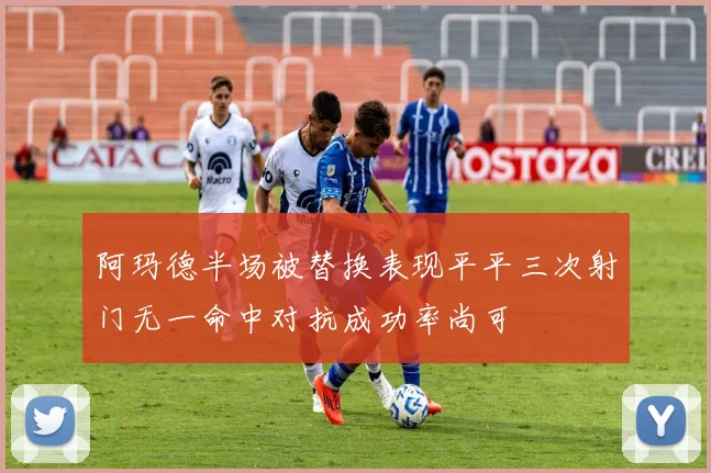 阿玛德半场被替换表现平平三次射门无一命中对抗成功率尚可