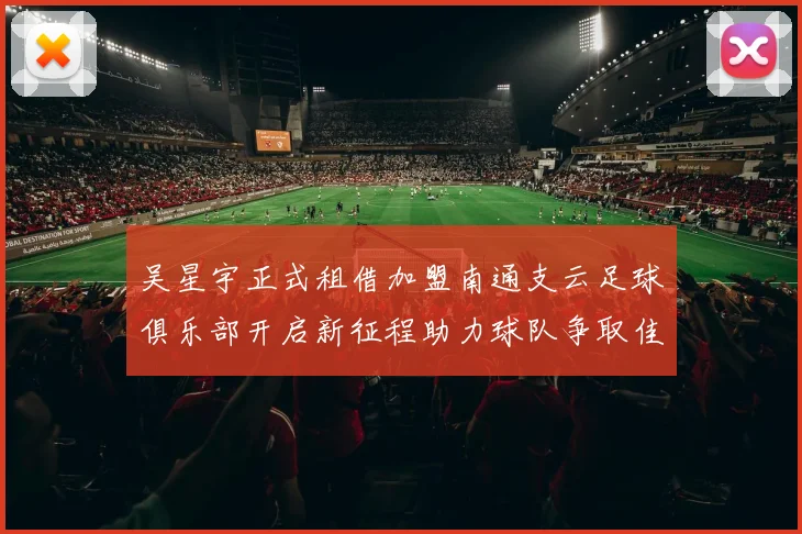吴星宇正式租借加盟南通支云足球俱乐部开启新征程助力球队争取佳绩