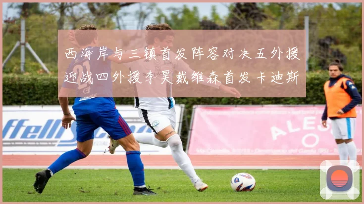 西海岸与三镇首发阵容对决五外援迎战四外援李昊戴维森首发卡迪斯出战