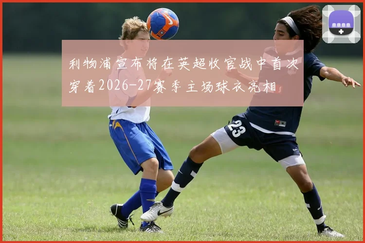利物浦宣布将在英超收官战中首次穿着2026-27赛季主场球衣亮相