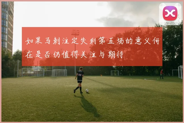 如果马刺注定失利第五场的意义何在是否仍值得关注与期待
