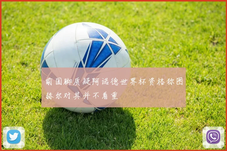 前国脚质疑阿诺德世界杯资格称图赫尔对其并不看重
