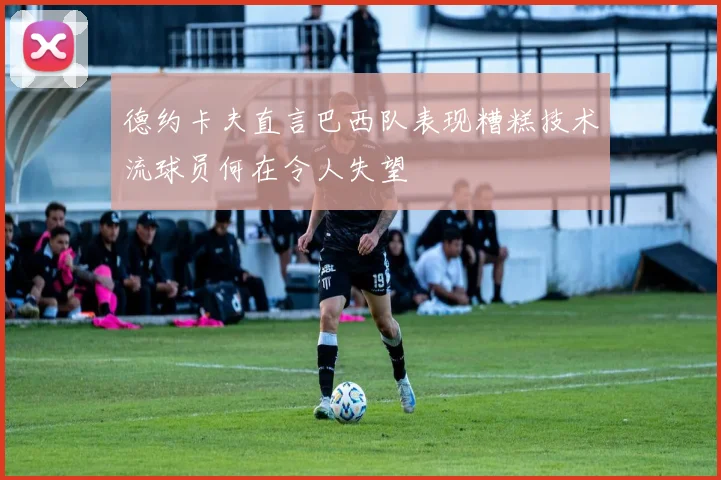 德约卡夫直言巴西队表现糟糕技术流球员何在令人失望