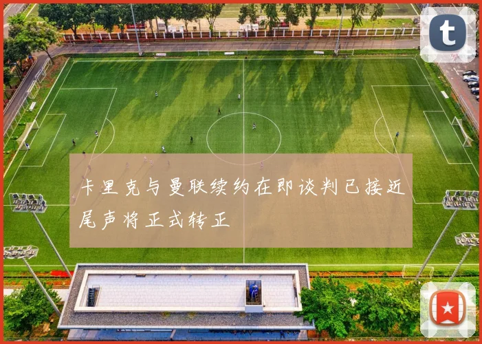 卡里克与曼联续约在即谈判已接近尾声将正式转正