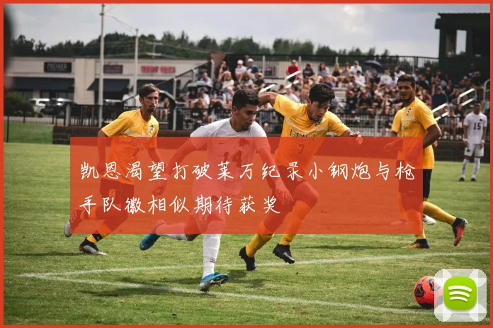 凯恩渴望打破莱万纪录小钢炮与枪手队徽相似期待获奖