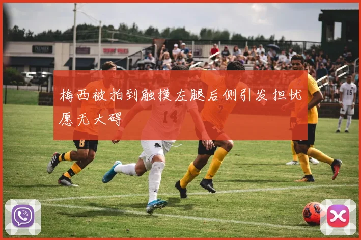 梅西被拍到触摸左腿后侧引发担忧愿无大碍