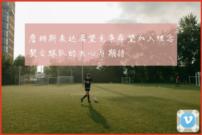 詹姆斯表达渴望竞争希望加入理念契合球队的决心与期待