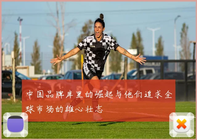 中国品牌库里的崛起与他们追求全球市场的雄心壮志