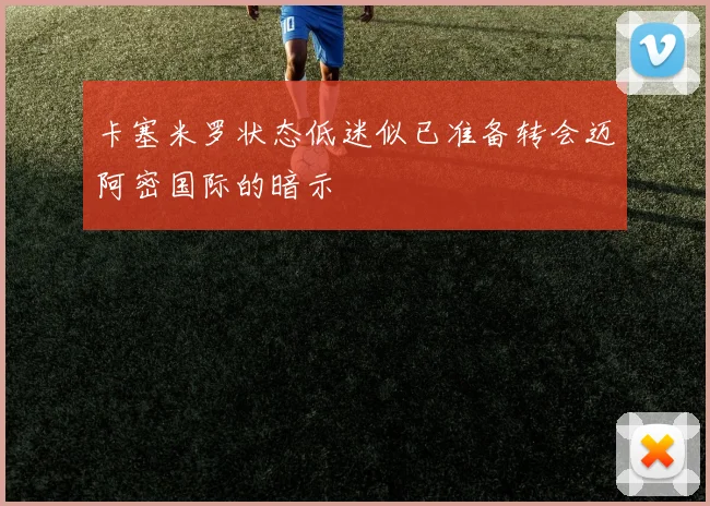 卡塞米罗状态低迷似已准备转会迈阿密国际的暗示