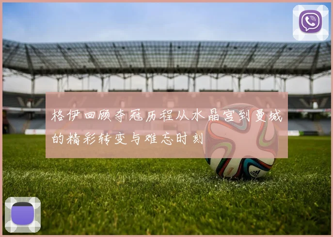格伊回顾夺冠历程从水晶宫到曼城的精彩转变与难忘时刻