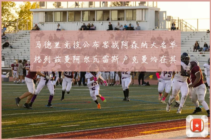 马德里竞技公布客战阿森纳大名单格列兹曼阿尔瓦雷斯卢克曼均在其中