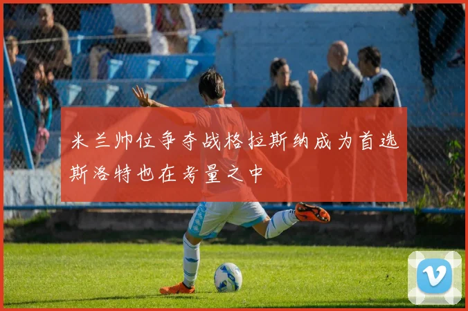 米兰帅位争夺战格拉斯纳成为首选斯洛特也在考量之中
