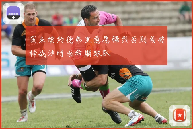 国米续约德弗里意愿强烈否则或将转战沙特或希腊球队