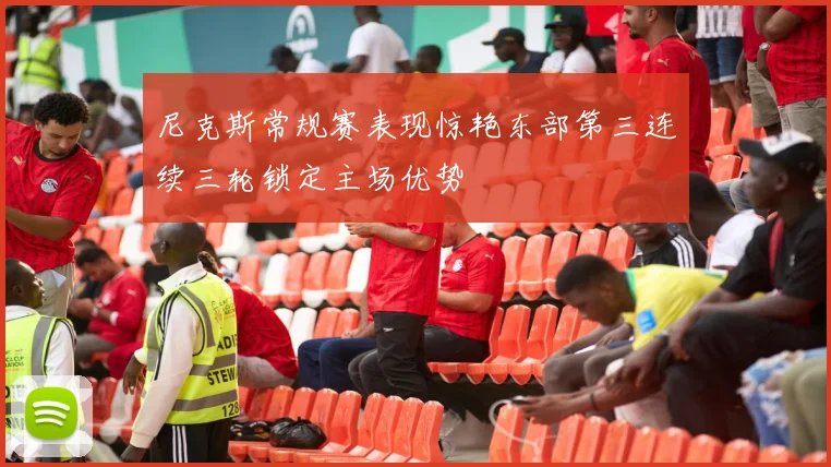 尼克斯常规赛表现惊艳东部第三连续三轮锁定主场优势