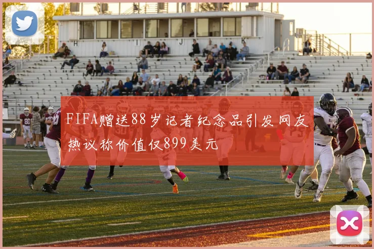 FIFA赠送88岁记者纪念品引发网友热议称价值仅899美元