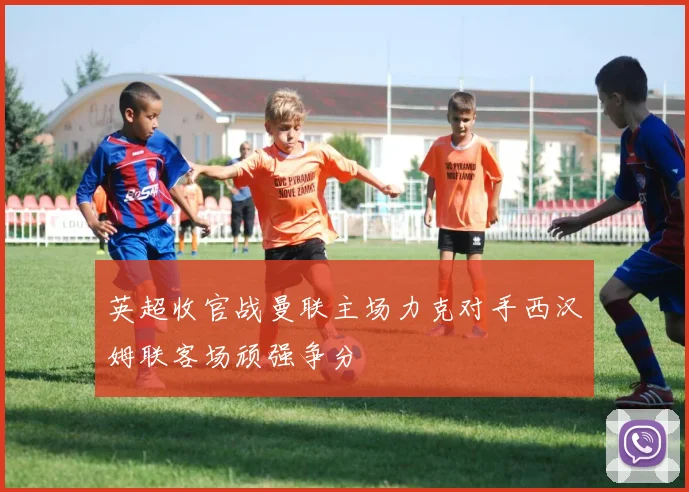 英超收官战曼联主场力克对手西汉姆联客场顽强争分