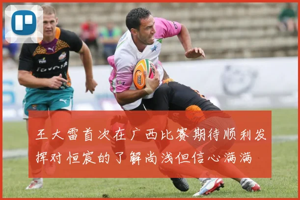 王大雷首次在广西比赛期待顺利发挥对恒宸的了解尚浅但信心满满