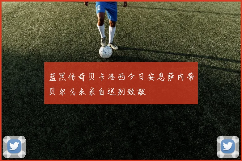 蓝黑传奇贝卡洛西今日安息萨内蒂贝尔戈米亲自送别致敬