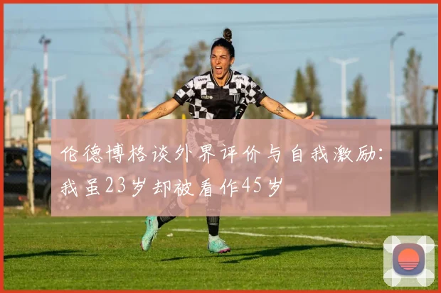 伦德博格谈外界评价与自我激励：我虽23岁却被看作45岁