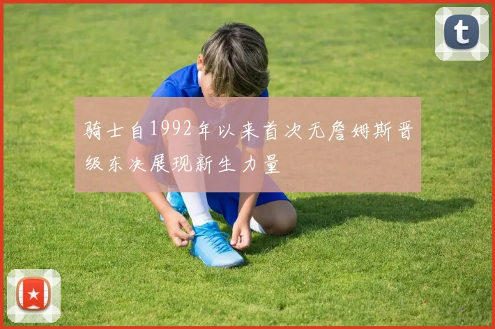 骑士自1992年以来首次无詹姆斯晋级东决展现新生力量