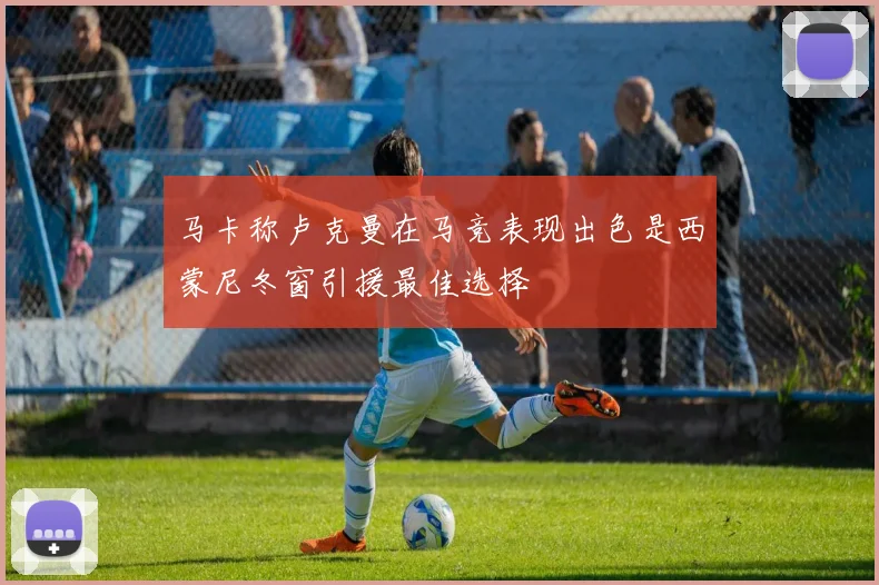 马卡称卢克曼在马竞表现出色是西蒙尼冬窗引援最佳选择